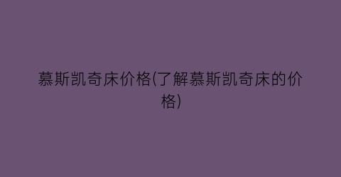 “慕斯凯奇床价格(了解慕斯凯奇床的价格)