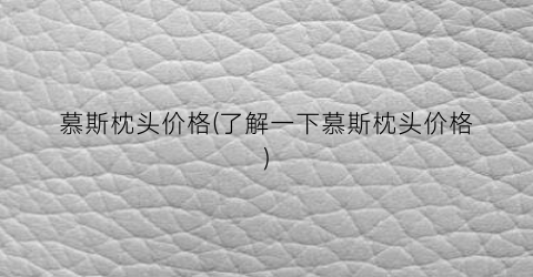 慕斯枕头价格(了解一下慕斯枕头价格)