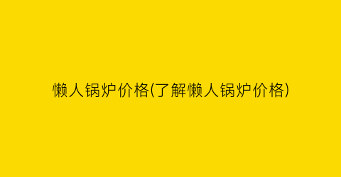 懒人锅炉价格(了解懒人锅炉价格)