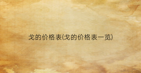 戈的价格表(戈的价格表一览)