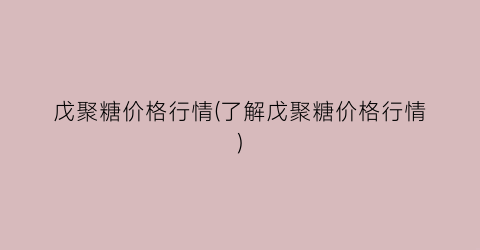 戊聚糖价格行情(了解戊聚糖价格行情)