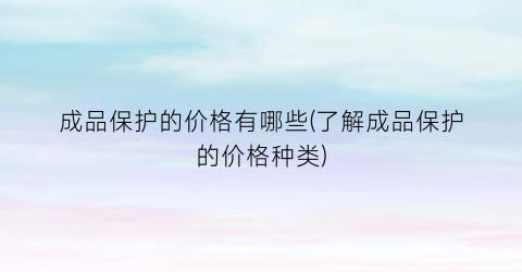 成品保护的价格有哪些(了解成品保护的价格种类)
