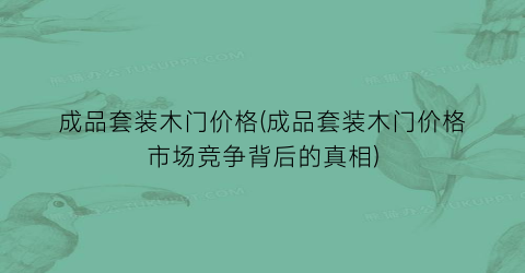 成品套装木门价格(成品套装木门价格市场竞争背后的真相)