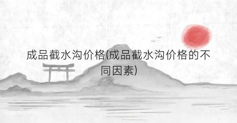成品截水沟价格(成品截水沟价格的不同因素)