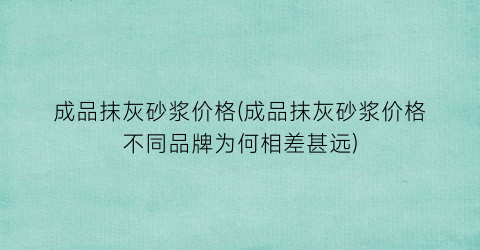 成品抹灰砂浆价格(成品抹灰砂浆价格不同品牌为何相差甚远)