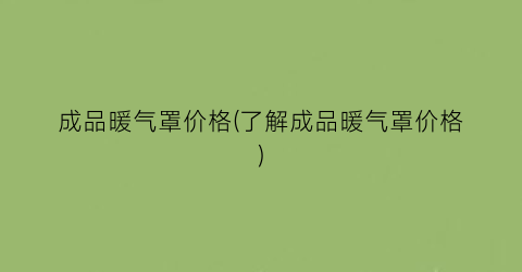 “成品暖气罩价格(了解成品暖气罩价格)