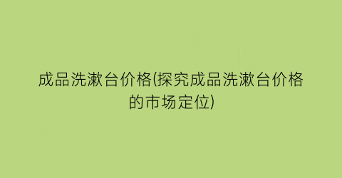 成品洗漱台价格(探究成品洗漱台价格的市场定位)
