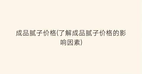成品腻子价格(了解成品腻子价格的影响因素)