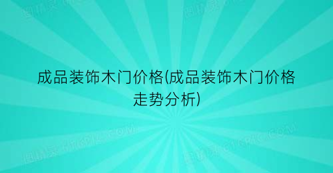 成品装饰木门价格(成品装饰木门价格走势分析)
