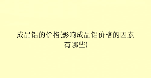 成品铝的价格(影响成品铝价格的因素有哪些)