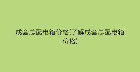 成套总配电箱价格(了解成套总配电箱价格)