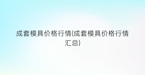 成套模具价格行情(成套模具价格行情汇总)