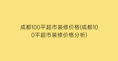成都100平超市装修价格(成都100平超市装修价格分析)