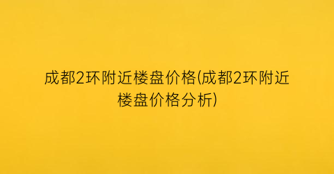 成都2环附近楼盘价格(成都2环附近楼盘价格分析)