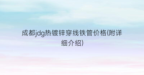 成都jdg热镀锌穿线铁管价格(附详细介绍)