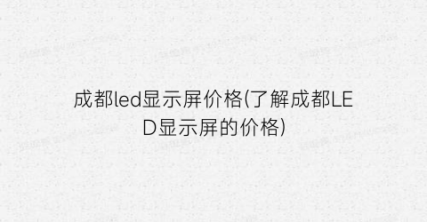 成都led显示屏价格(了解成都LED显示屏的价格)