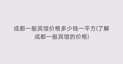 成都一般宾馆价格多少钱一平方(了解成都一般宾馆的价格)