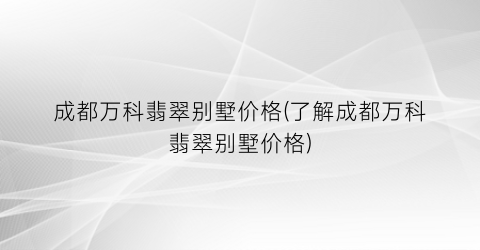 “成都万科翡翠别墅价格(了解成都万科翡翠别墅价格)