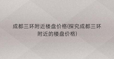 成都三环附近楼盘价格(探究成都三环附近的楼盘价格)