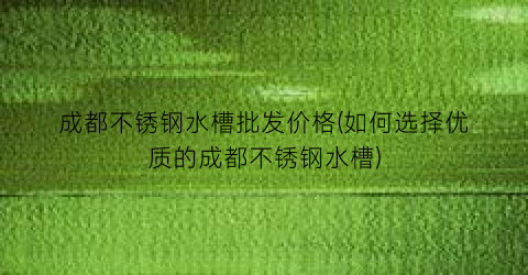 成都不锈钢水槽批发价格(如何选择优质的成都不锈钢水槽)