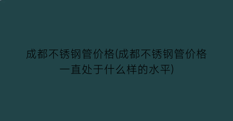 成都不锈钢管价格(成都不锈钢管价格一直处于什么样的水平)