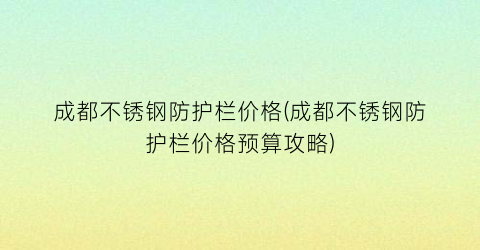 成都不锈钢防护栏价格(成都不锈钢防护栏价格预算攻略)