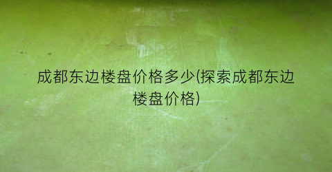 成都东边楼盘价格多少(探索成都东边楼盘价格)