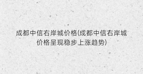 成都中信右岸城价格(成都中信右岸城价格呈现稳步上涨趋势)
