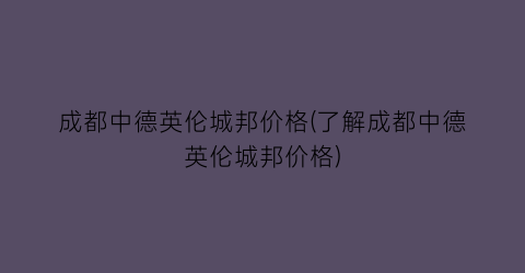 成都中德英伦城邦价格(了解成都中德英伦城邦价格)