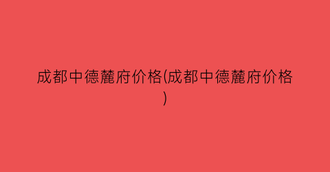 成都中德麓府价格(成都中德麓府价格)