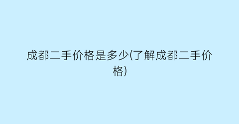 “成都二手价格是多少(了解成都二手价格)