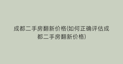 “成都二手房翻新价格(如何正确评估成都二手房翻新价格)