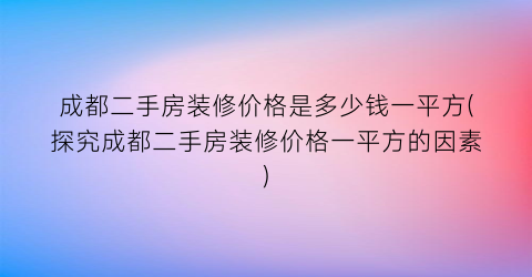 成都二手房装修价格是多少钱一平方(探究成都二手房装修价格一平方的因素)