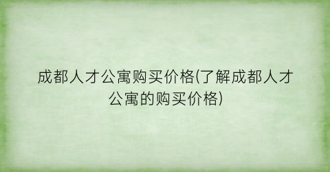 “成都人才公寓购买价格(了解成都人才公寓的购买价格)