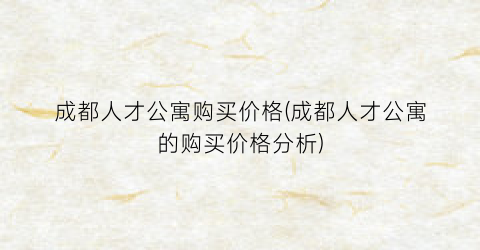 成都人才公寓购买价格(成都人才公寓的购买价格分析)