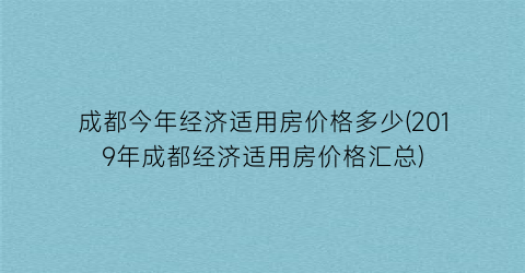 成都今年经济适用房价格多少(2019年成都经济适用房价格汇总)