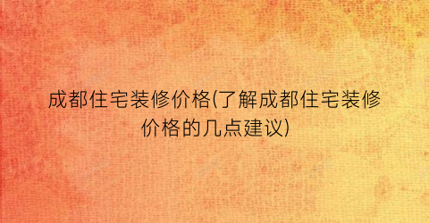 成都住宅装修价格(了解成都住宅装修价格的几点建议)