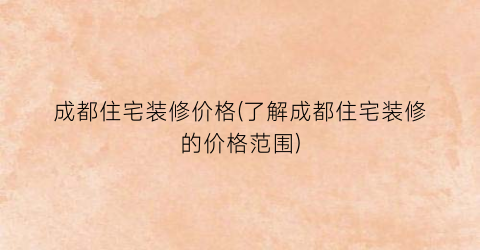 成都住宅装修价格(了解成都住宅装修的价格范围)