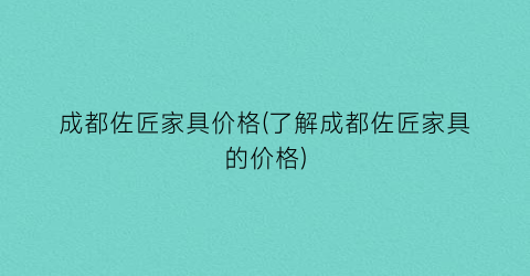 成都佐匠家具价格(了解成都佐匠家具的价格)