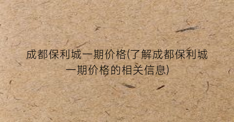 “成都保利城一期价格(了解成都保利城一期价格的相关信息)