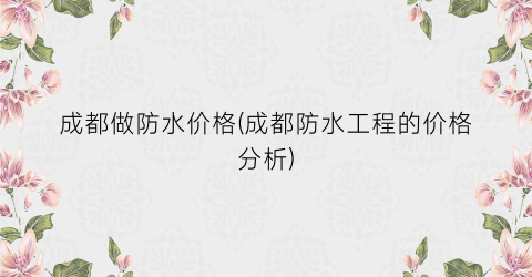 成都做防水价格(成都防水工程的价格分析)