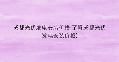 成都光伏发电安装价格(了解成都光伏发电安装价格)