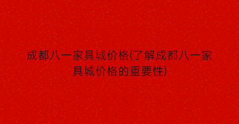 成都八一家具城价格(了解成都八一家具城价格的重要性)