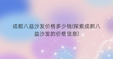 成都八益沙发价格多少钱(探索成都八益沙发的价格信息)