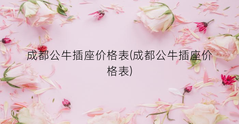 “成都公牛插座价格表(成都公牛插座价格表)