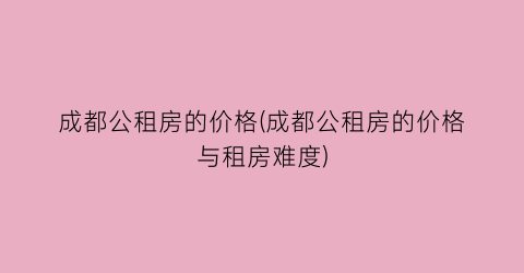 成都公租房的价格(成都公租房的价格与租房难度)