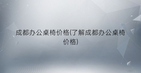 成都办公桌椅价格(了解成都办公桌椅价格)