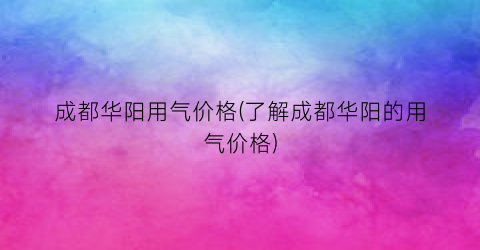 成都华阳用气价格(了解成都华阳的用气价格)