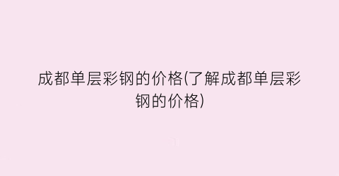 成都单层彩钢的价格(了解成都单层彩钢的价格)