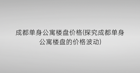 成都单身公寓楼盘价格(探究成都单身公寓楼盘的价格波动)